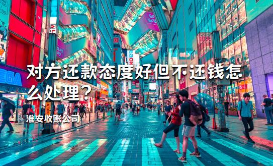 淮安收账公司:对方还款态度好但不还钱怎么处理?